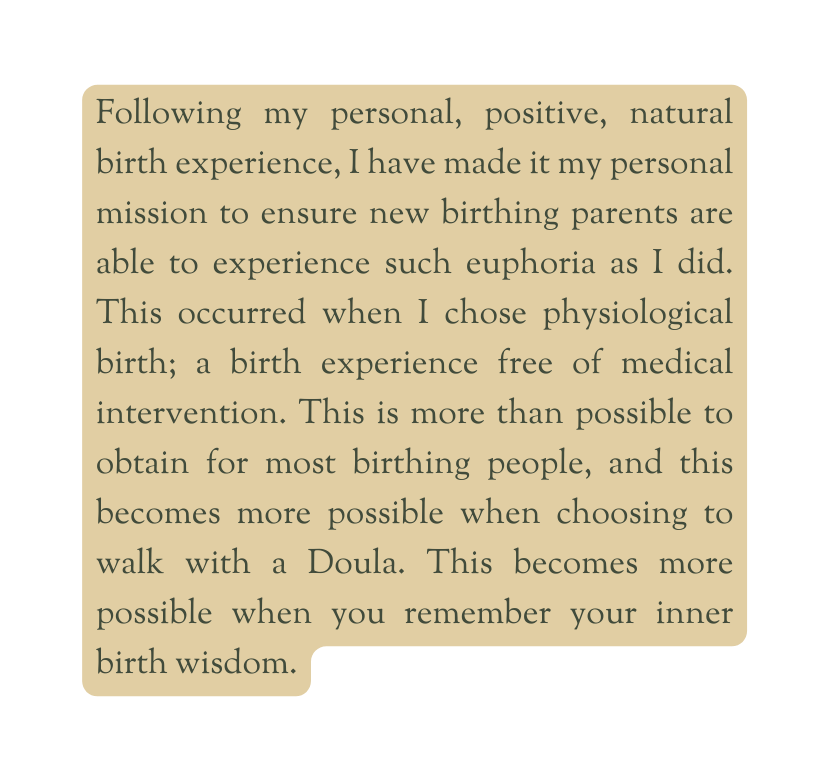 Following my personal positive natural birth experience I have made it my personal mission to ensure new birthing parents are able to experience such euphoria as I did This occurred when I chose physiological birth a birth experience free of medical intervention This is more than possible to obtain for most birthing people and this becomes more possible when choosing to walk with a Doula This becomes more possible when you remember your inner birth wisdom