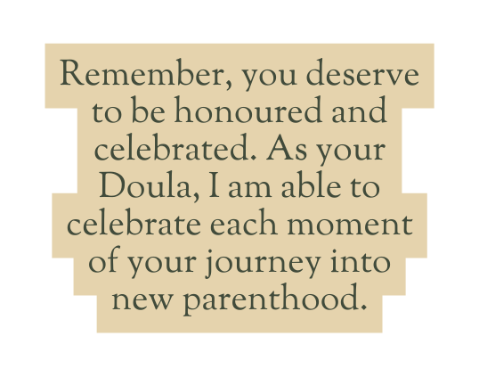 Remember you deserve to be honoured and celebrated As your Doula I am able to celebrate each moment of your journey into new parenthood